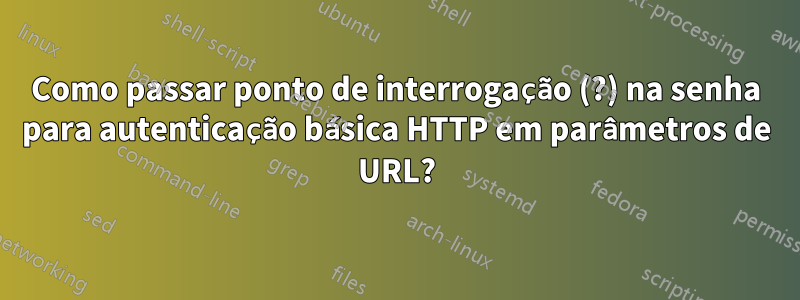 Como passar ponto de interrogação (?) na senha para autenticação básica HTTP em parâmetros de URL?