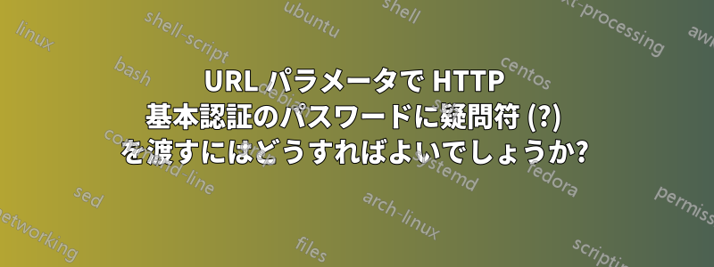 URL パラメータで HTTP 基本認証のパスワードに疑問符 (?) を渡すにはどうすればよいでしょうか?