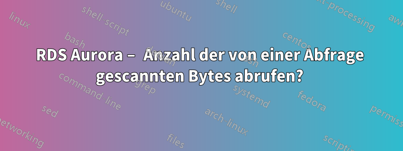 RDS Aurora – Anzahl der von einer Abfrage gescannten Bytes abrufen?