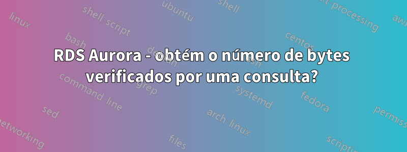 RDS Aurora - obtém o número de bytes verificados por uma consulta?