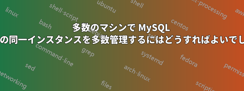 多数のマシンで MySQL スキーマの同一インスタンスを多数管理するにはどうすればよいでしょうか? 