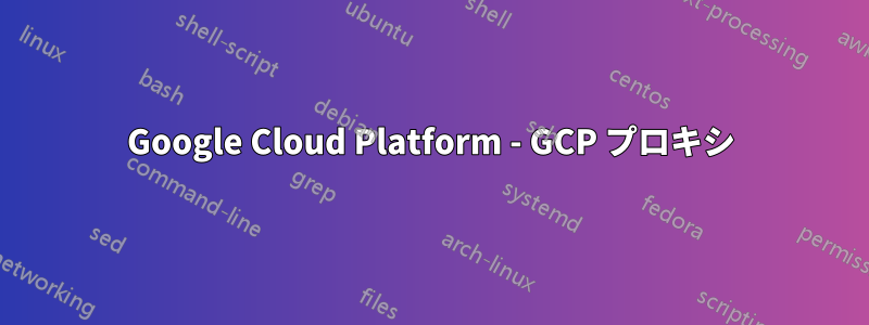 Google Cloud Platform - GCP プロキシ