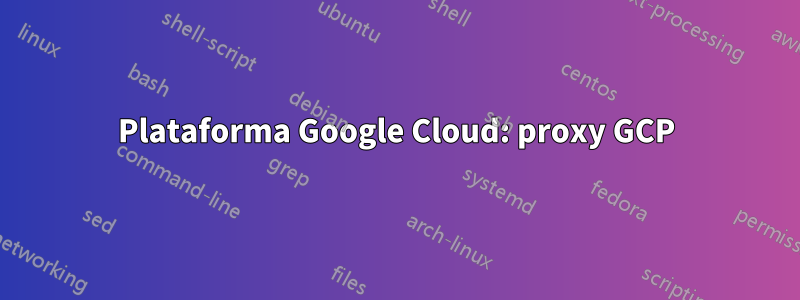 Plataforma Google Cloud: proxy GCP
