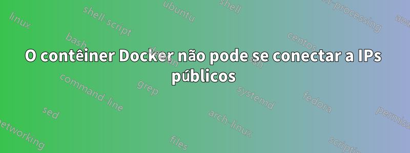 O contêiner Docker não pode se conectar a IPs públicos