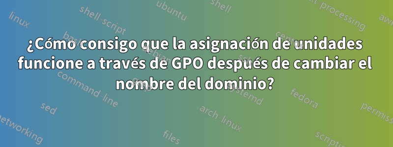 ¿Cómo consigo que la asignación de unidades funcione a través de GPO después de cambiar el nombre del dominio?