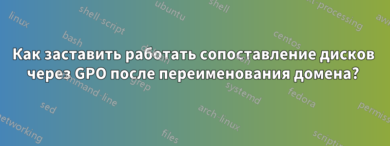Как заставить работать сопоставление дисков через GPO после переименования домена?