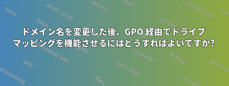 ドメイン名を変更した後、GPO 経由でドライブ マッピングを機能させるにはどうすればよいですか?