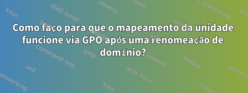 Como faço para que o mapeamento da unidade funcione via GPO após uma renomeação de domínio?