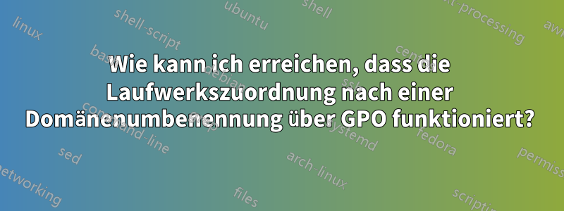 Wie kann ich erreichen, dass die Laufwerkszuordnung nach einer Domänenumbenennung über GPO funktioniert?