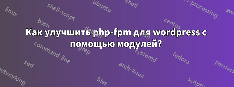 Как улучшить php-fpm для wordpress с помощью модулей?