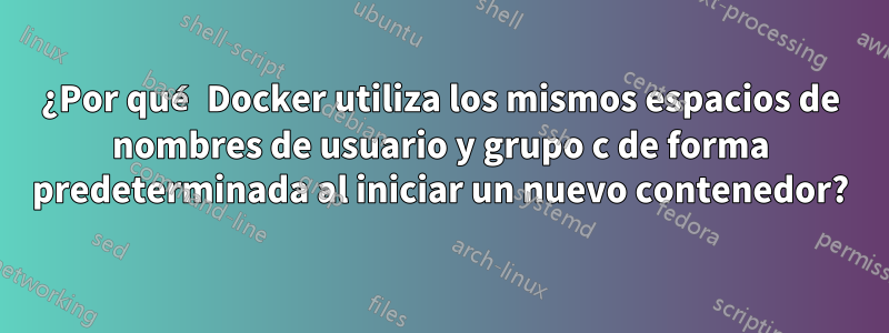 ¿Por qué Docker utiliza los mismos espacios de nombres de usuario y grupo c de forma predeterminada al iniciar un nuevo contenedor?
