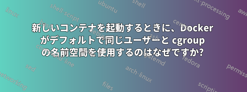 新しいコンテナを起動するときに、Docker がデフォルトで同じユーザーと cgroup の名前空間を使用するのはなぜですか?