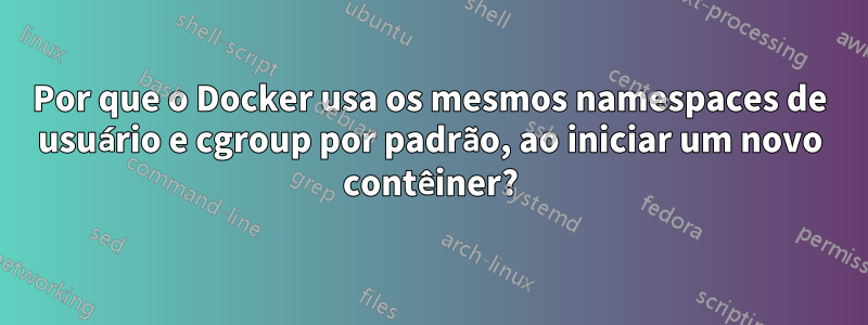 Por que o Docker usa os mesmos namespaces de usuário e cgroup por padrão, ao iniciar um novo contêiner?