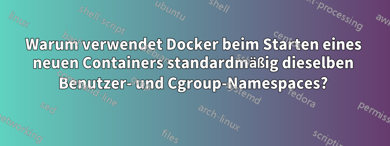 Warum verwendet Docker beim Starten eines neuen Containers standardmäßig dieselben Benutzer- und Cgroup-Namespaces?