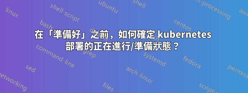 在「準備好」之前,如何確定 kubernetes 部署的正在進行/準備狀態?