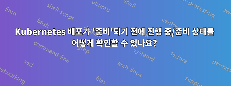 Kubernetes 배포가 '준비'되기 전에 진행 중/준비 상태를 어떻게 확인할 수 있나요?
