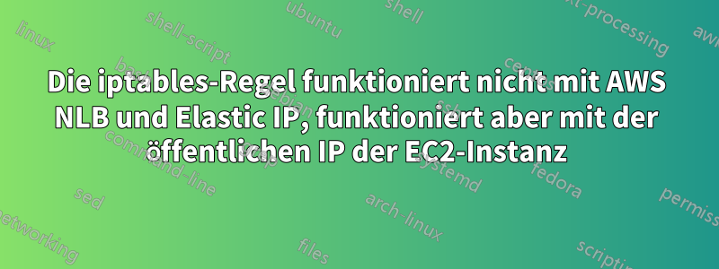 Die iptables-Regel funktioniert nicht mit AWS NLB und Elastic IP, funktioniert aber mit der öffentlichen IP der EC2-Instanz