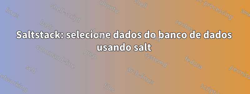 Saltstack: selecione dados do banco de dados usando salt