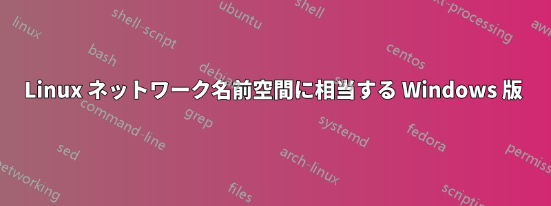 Linux ネットワーク名前空間に相当する Windows 版