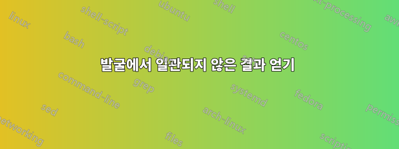 발굴에서 일관되지 않은 결과 얻기
