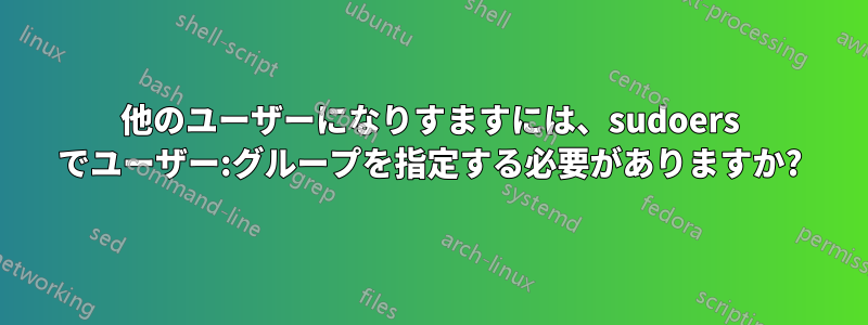 他のユーザーになりすますには、sudoers でユーザー:グループを指定する必要がありますか?