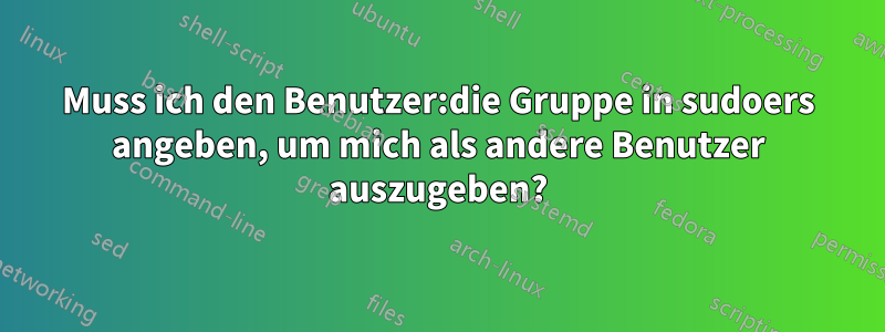 Muss ich den Benutzer:die Gruppe in sudoers angeben, um mich als andere Benutzer auszugeben?