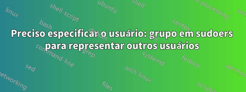 Preciso especificar o usuário: grupo em sudoers para representar outros usuários