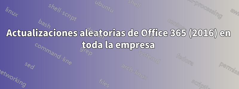 Actualizaciones aleatorias de Office 365 (2016) en toda la empresa