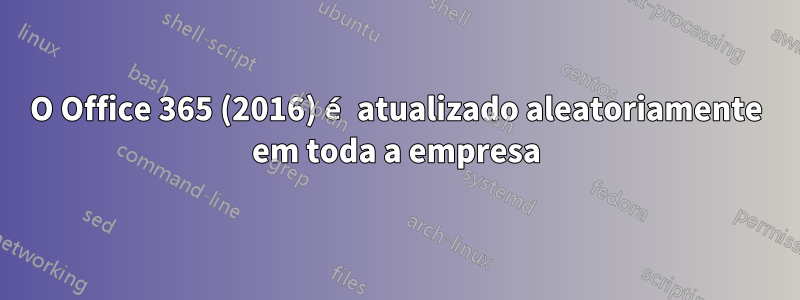 O Office 365 (2016) é atualizado aleatoriamente em toda a empresa