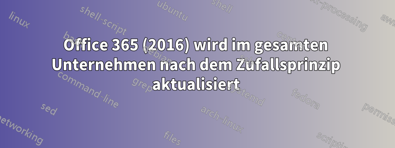 Office 365 (2016) wird im gesamten Unternehmen nach dem Zufallsprinzip aktualisiert