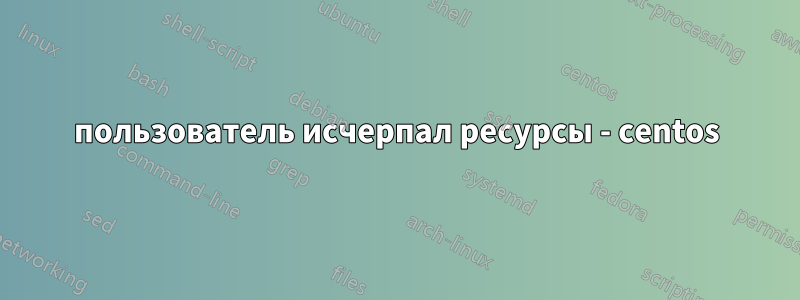 пользователь исчерпал ресурсы - centos