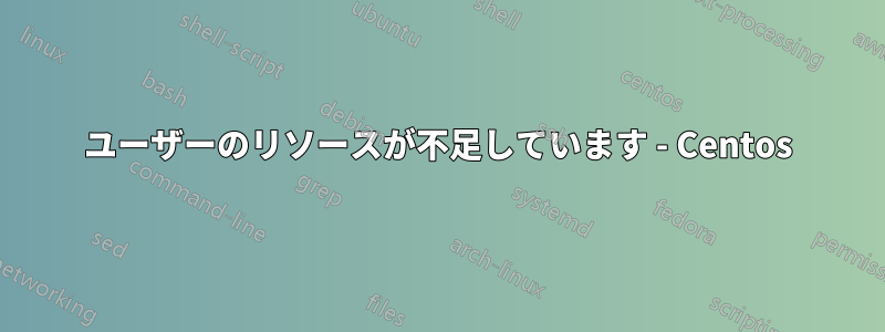 ユーザーのリソースが不足しています - Centos