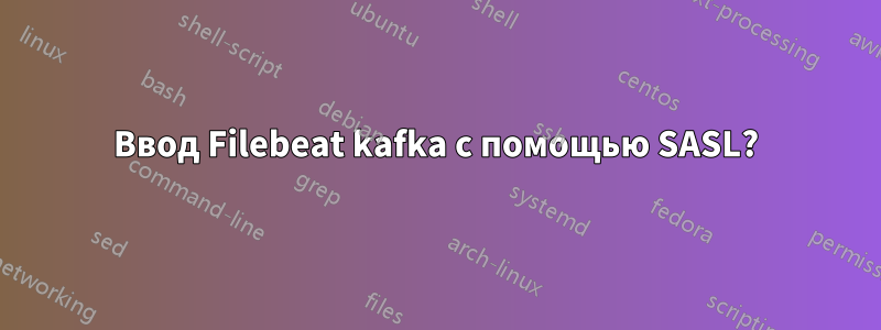 Ввод Filebeat kafka с помощью SASL?