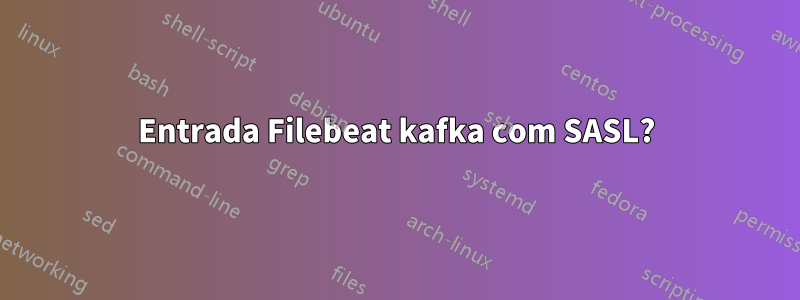 Entrada Filebeat kafka com SASL?