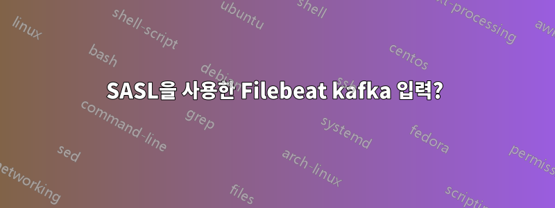 SASL을 사용한 Filebeat kafka 입력?