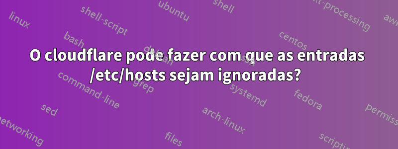 O cloudflare pode fazer com que as entradas /etc/hosts sejam ignoradas? 