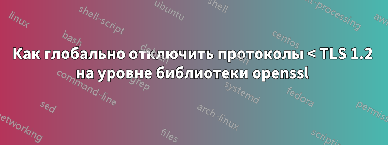 Как глобально отключить протоколы < TLS 1.2 на уровне библиотеки openssl