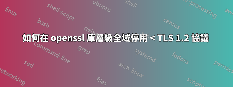 如何在 openssl 庫層級全域停用 < TLS 1.2 協議