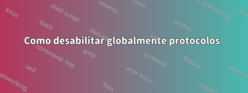 Como desabilitar globalmente protocolos 