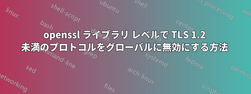 openssl ライブラリ レベルで TLS 1.2 未満のプロトコルをグローバルに無効にする方法