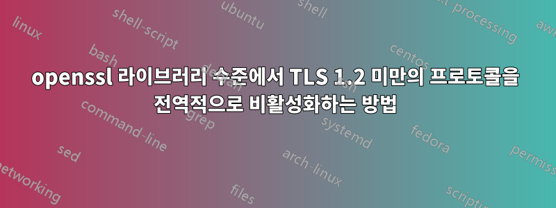 openssl 라이브러리 수준에서 TLS 1.2 미만의 프로토콜을 전역적으로 비활성화하는 방법