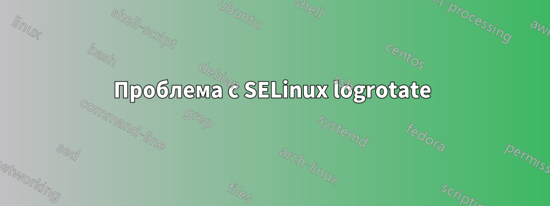 Проблема с SELinux logrotate