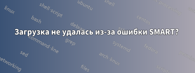 Загрузка не удалась из-за ошибки SMART?