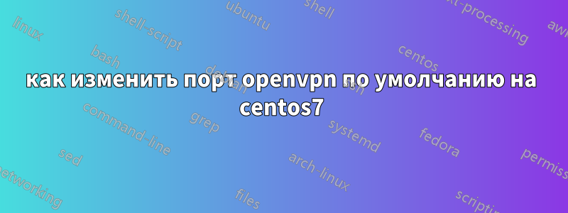 как изменить порт openvpn по умолчанию на centos7