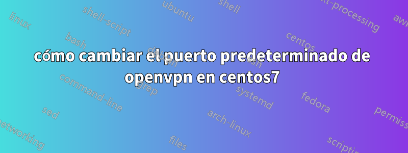 cómo cambiar el puerto predeterminado de openvpn en centos7