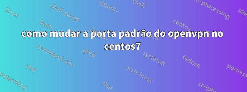 como mudar a porta padrão do openvpn no centos7