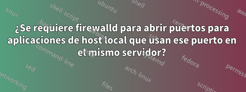 ¿Se requiere firewalld para abrir puertos para aplicaciones de host local que usan ese puerto en el mismo servidor?