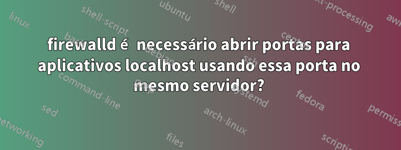 firewalld é necessário abrir portas para aplicativos localhost usando essa porta no mesmo servidor?