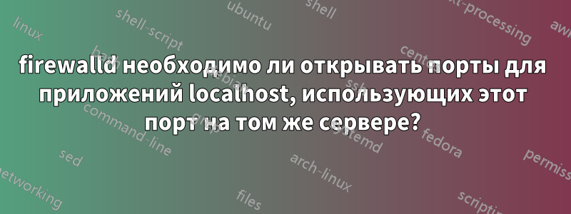 firewalld необходимо ли открывать порты для приложений localhost, использующих этот порт на том же сервере?