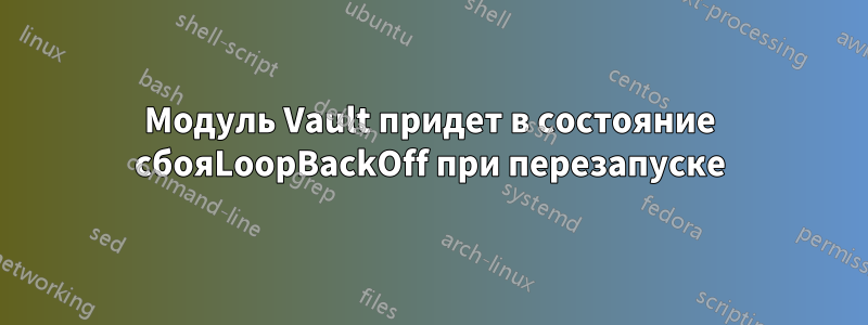 Модуль Vault придет в состояние сбояLoopBackOff при перезапуске